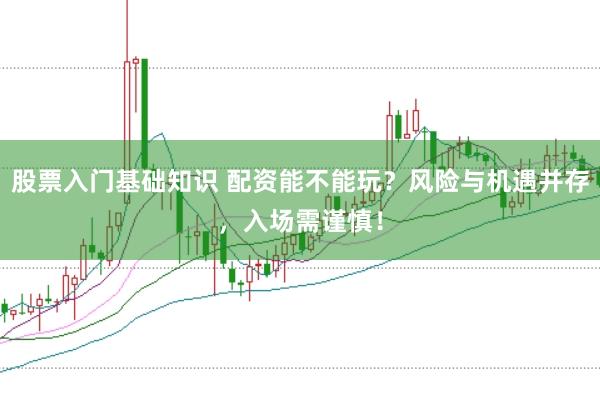 股票入门基础知识 配资能不能玩？风险与机遇并存，入场需谨慎！