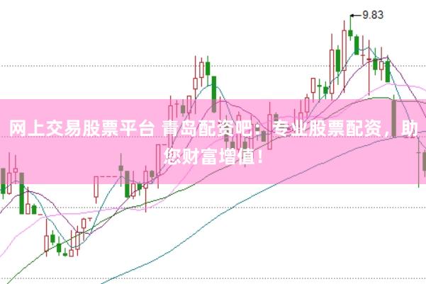 网上交易股票平台 青岛配资吧：专业股票配资，助您财富增值！