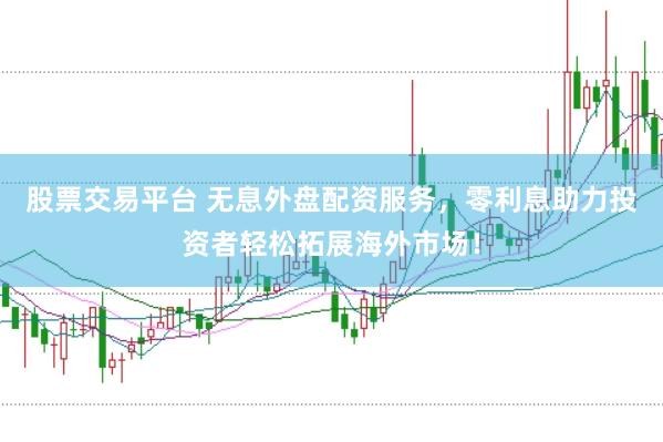 股票交易平台 无息外盘配资服务，零利息助力投资者轻松拓展海外市场！
