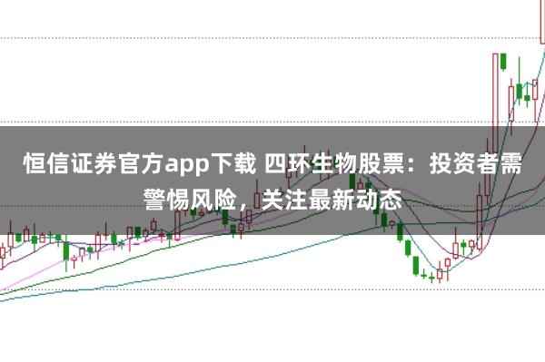 恒信证券官方app下载 四环生物股票：投资者需警惕风险，关注最新动态