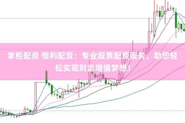 掌柜配资 恒利配资：专业股票配资服务，助您轻松实现财富增值梦想！