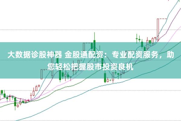 大数据诊股神器 金股通配资：专业配资服务，助您轻松把握股市投资良机