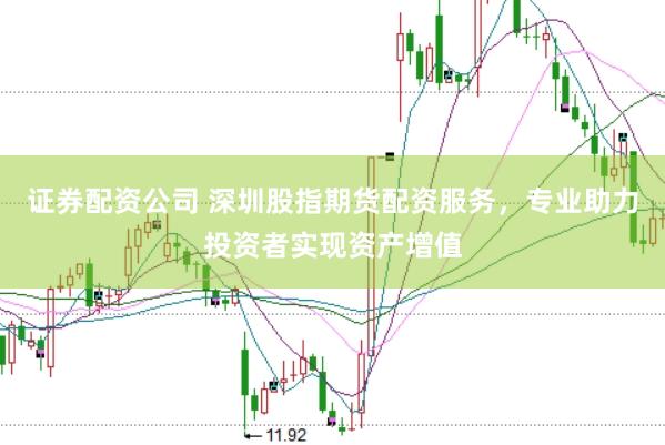 证券配资公司 深圳股指期货配资服务，专业助力投资者实现资产增值