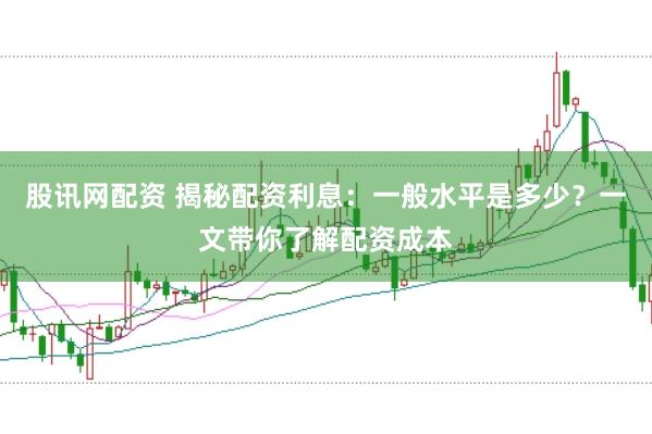 股讯网配资 揭秘配资利息：一般水平是多少？一文带你了解配资成本