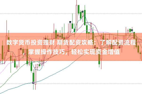 数字货币投资理财 期货配资攻略：了解配资流程，掌握操作技巧，轻松实现资金增值