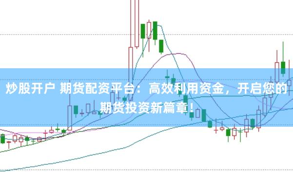 炒股开户 期货配资平台：高效利用资金，开启您的期货投资新篇章！