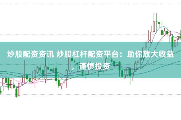 炒股配资资讯 炒股杠杆配资平台：助你放大收益，谨慎投资