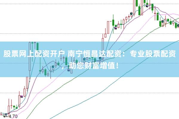 股票网上配资开户 南宁恒昌达配资：专业股票配资，助您财富增值！
