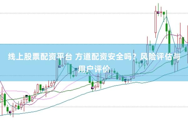 线上股票配资平台 方道配资安全吗？风险评估与用户评价