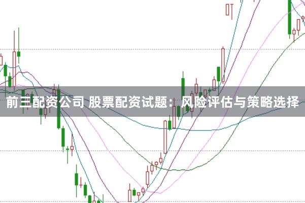 前三配资公司 股票配资试题：风险评估与策略选择