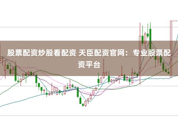 股票配资炒股看配资 天臣配资官网：专业股票配资平台