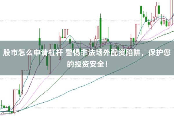 股市怎么申请杠杆 警惕非法场外配资陷阱，保护您的投资安全！