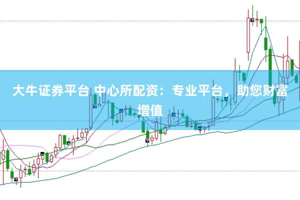 大牛证券平台 中心所配资：专业平台，助您财富增值