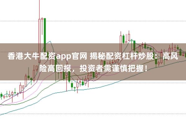 香港大牛配资app官网 揭秘配资杠杆炒股：高风险高回报，投资者需谨慎把握！