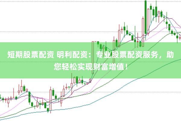 短期股票配资 明利配资：专业股票配资服务，助您轻松实现财富增值！