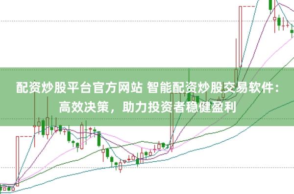 配资炒股平台官方网站 智能配资炒股交易软件：高效决策，助力投资者稳健盈利