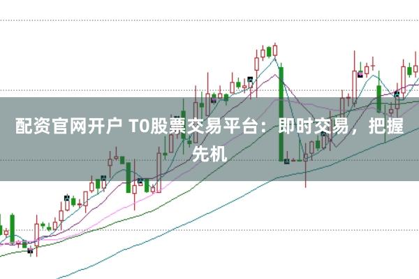 配资官网开户 T0股票交易平台:即时交易,把握先机