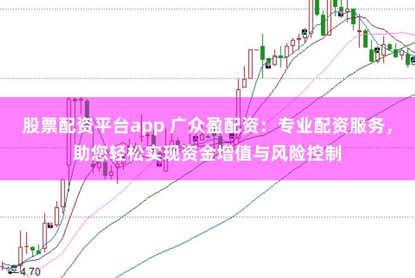 股票配资平台app 广众盈配资：专业配资服务，助您轻松实现资金增值与风险控制