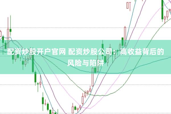 配资炒股开户官网 配资炒股公司：高收益背后的风险与陷阱