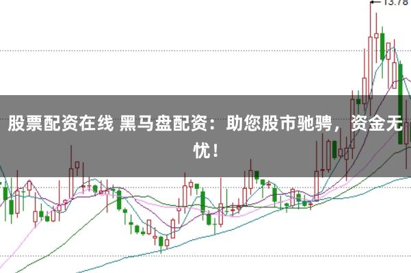 股票配资在线 黑马盘配资：助您股市驰骋，资金无忧！
