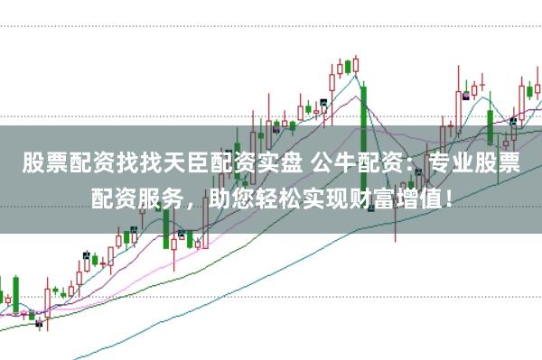 股票配资找找天臣配资实盘 公牛配资:专业股票配资服务,助您轻松实现财富增值!