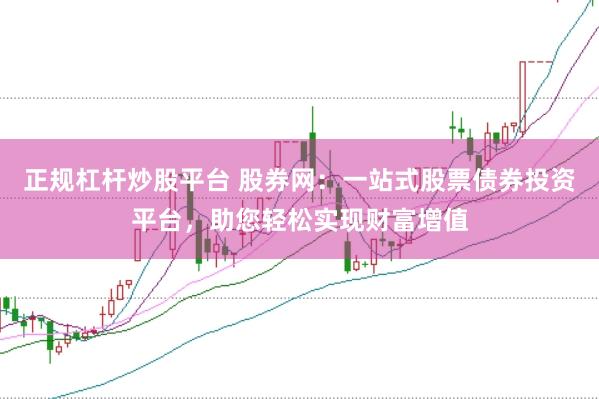 正规杠杆炒股平台 股券网:一站式股票债券投资平台,助您轻松实现财富增值