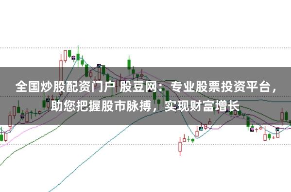 全国炒股配资门户 股豆网:专业股票投资平台,助您把握股市脉搏,实现财富增长