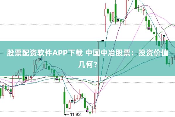 股票配资软件APP下载 中国中冶股票：投资价值几何？