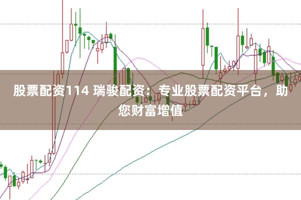 股票配资114 瑞骏配资：专业股票配资平台，助您财富增值