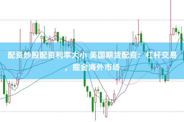 配资炒股配资利率大小 美国期货配资:杠杆交易,掘金海外市场