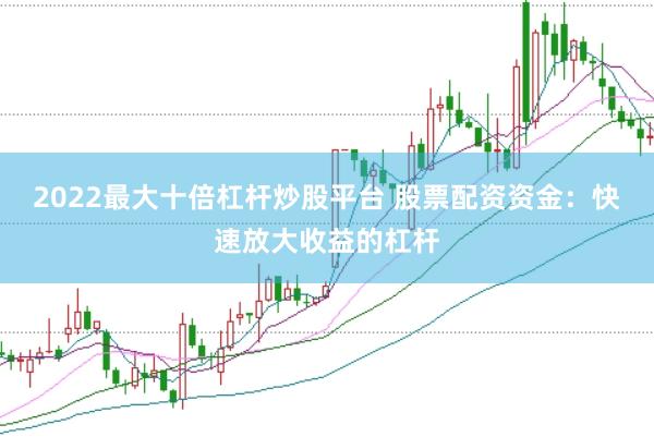 2022最大十倍杠杆炒股平台 股票配资资金:快速放大收益的杠杆
