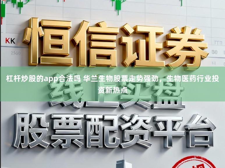 杠杆炒股的app合法吗 华兰生物股票走势强劲,生物医药行业投资新热点