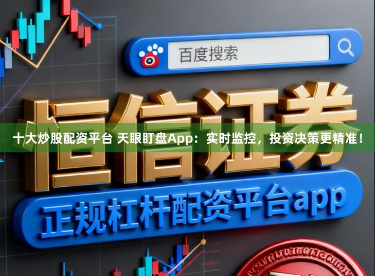 十大炒股配资平台 天眼盯盘App：实时监控，投资决策更精准！