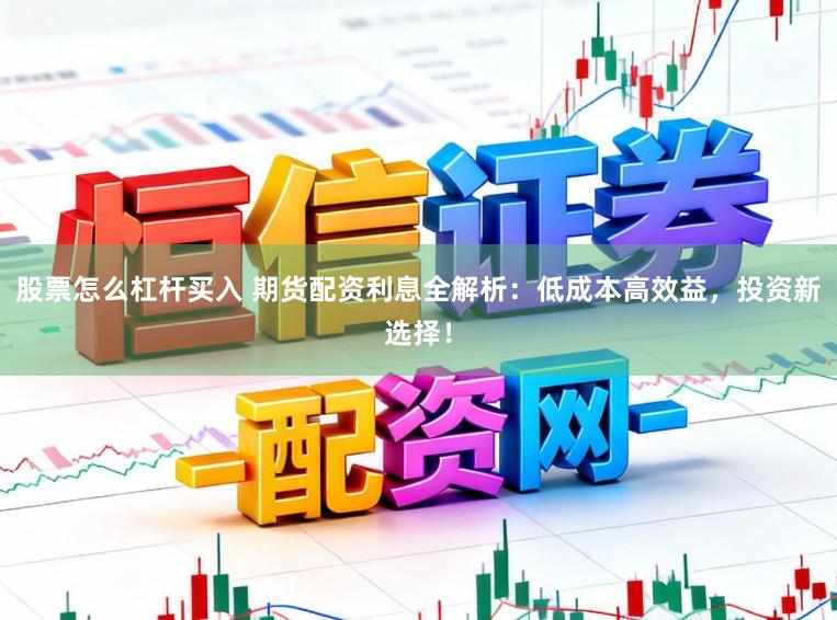 股票怎么杠杆买入 期货配资利息全解析:低成本高效益,投资新选择!