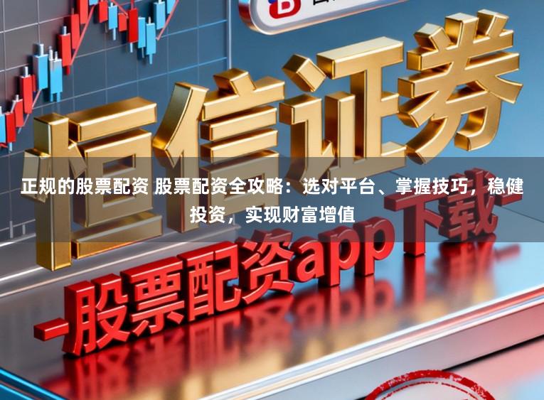 正规的股票配资 股票配资全攻略：选对平台、掌握技巧，稳健投资，实现财富增值