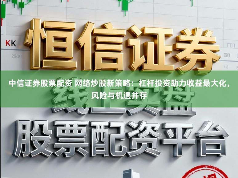 中信证券股票配资 网络炒股新策略：杠杆投资助力收益最大化，风险与机遇并存