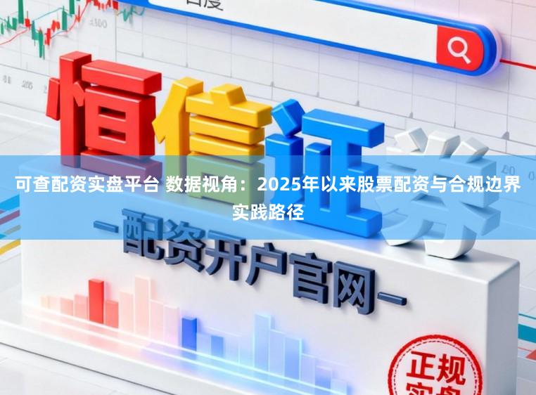 可查配资实盘平台 数据视角：2025年以来股票配资与合规边界实践路径