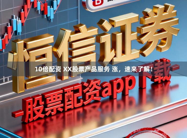 10倍配资 XX股票产品服务 涨，速来了解！