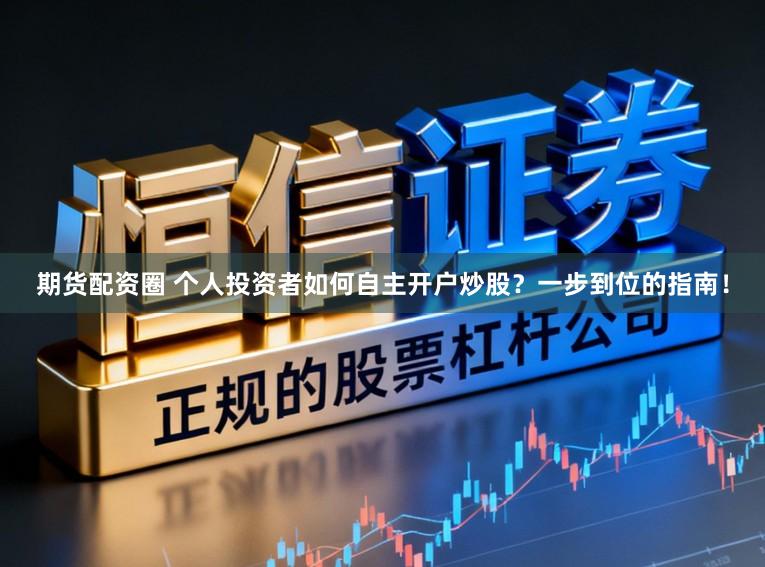 期货配资圈 个人投资者如何自主开户炒股?一步到位的指南!