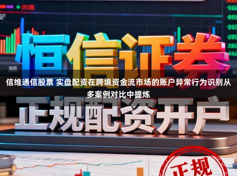 信维通信股票 实盘配资在跨境资金流市场的账户异常行为识别从多案例对比中提炼