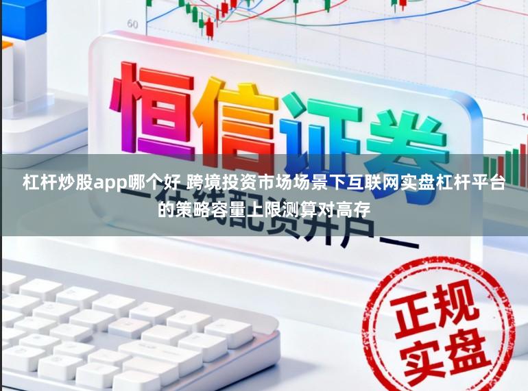 杠杆炒股app哪个好 跨境投资市场场景下互联网实盘杠杆平台的策略容量上限测算对高存