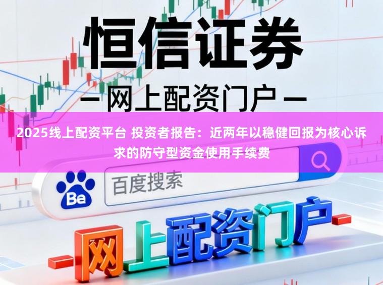 2025线上配资平台 投资者报告:近两年以稳健回报为核心诉求的防守型资金使用手续费