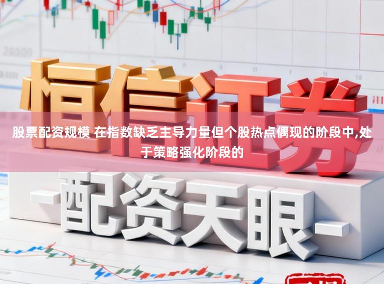 股票配资规模 在指数缺乏主导力量但个股热点偶现的阶段中,处于策略强化阶段的