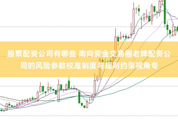 股票配资公司有哪些 南向资金交易圈老牌配资公司的风险参数校准制度与规则约束视角专
