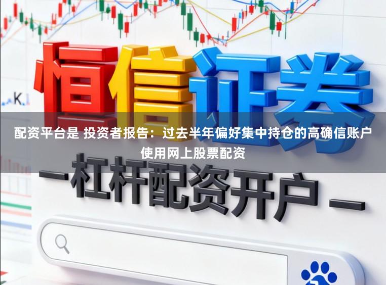 配资平台是 投资者报告:过去半年偏好集中持仓的高确信账户使用网上股票配资