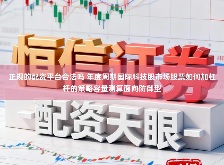 正规的配资平台合法吗 年度周期国际科技股市场股票如何加杠杆的策略容量测算面向防御型