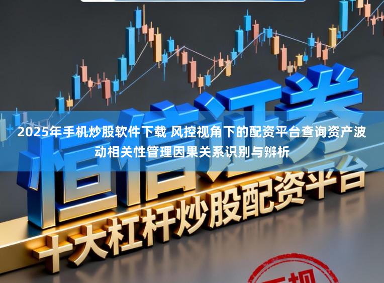 2025年手机炒股软件下载 风控视角下的配资平台查询资产波动相关性管理因果关系识别与辨析