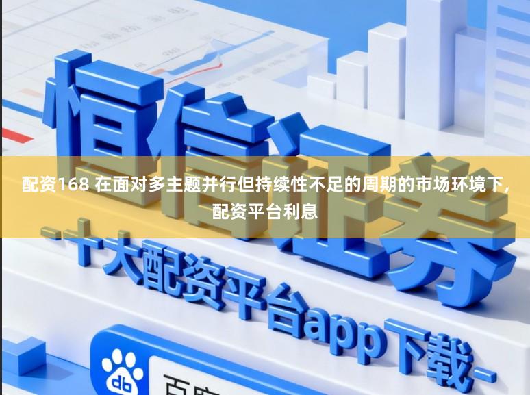 配资168 在面对多主题并行但持续性不足的周期的市场环境下，配资平台利息