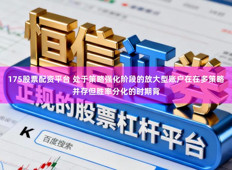 175股票配资平台 处于策略强化阶段的放大型账户在在多策略并存但胜率分化的时期背