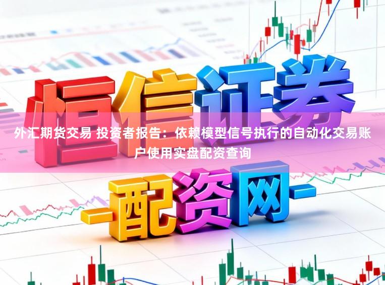 外汇期货交易 投资者报告：依赖模型信号执行的自动化交易账户使用实盘配资查询
